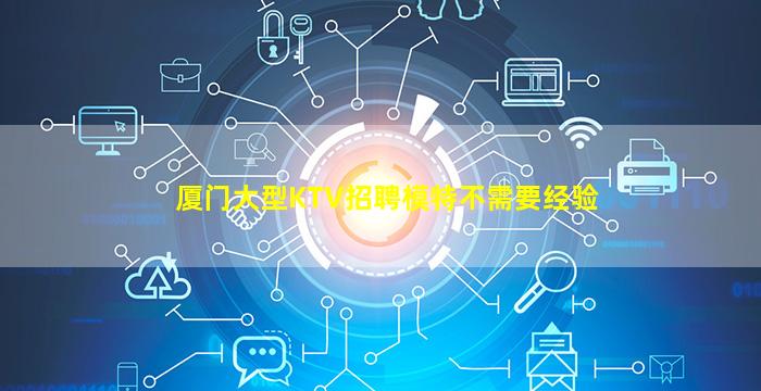 厦门大型KTV招聘模特不需要经验